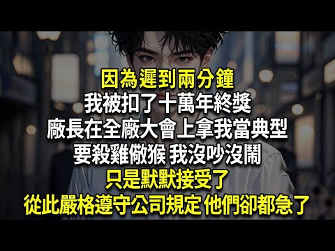 因為遲到兩分鐘，我被扣了十萬年終獎，廠長在全廠大會上拿我當典型，要殺雞儆猴 我沒吵沒鬧只是默默接受了， 從此嚴格遵守公司規定 他們卻都急了