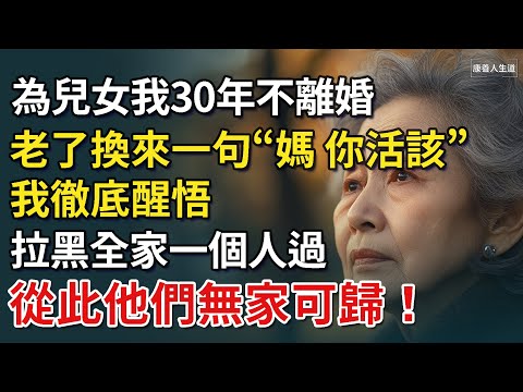 為兒女我30年不離婚，老了換來一句“媽，你活該”，我徹底醒悟了，拉黑全家一個人過，從此他們無家可歸！​【康養人生道】 #康養人生道 #上了年紀該明白的事 #養老 #聰明老人 #長壽秘密