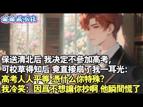 保送清北後，我決定不參加高考，可校草得知後，竟直接打了我一巴掌：高考人平等，憑什麼你特殊？我冷笑：因為我不想讓你抄。他瞬間慌了#情感 #小說 #校園