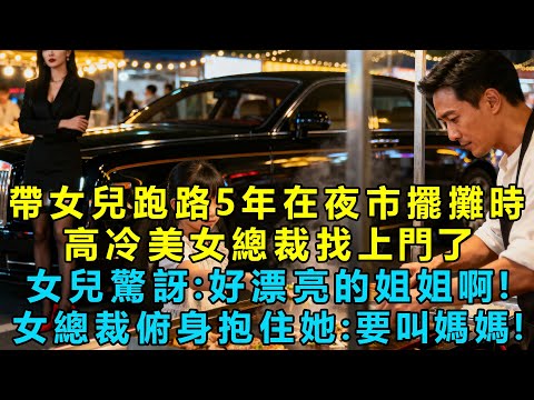 帶女兒跑路5年在夜市擺攤時高冷美女總裁找上門了，女兒驚訝：好漂亮的姐姐呀！女總裁俯身抱住她：要叫媽媽！我傻眼了！