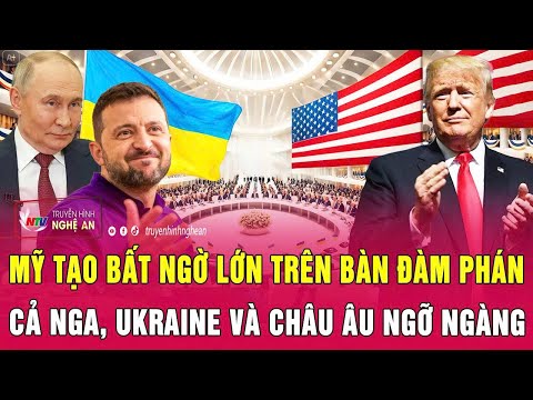 Điểm nóng thế giới: Mỹ tạo bất ngờ lớn trên bàn đàm phán, cả Nga, Ukraine và châu Âu ngỡ ngàng