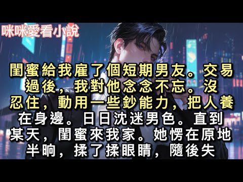閨蜜給我雇了個短期男友。交易過後，我對他念念不忘。沒忍住，動用一些鈔能力，把人養在身邊。日日沈迷男色。直到某天，閨蜜來我家。#甜寵 #小說 