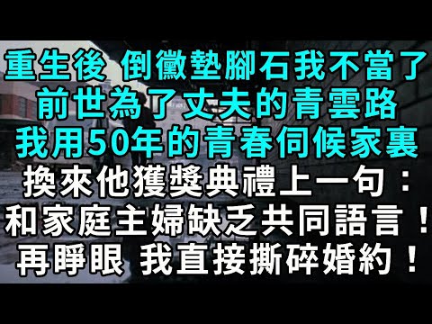 重生70 倒黴墊腳石我不當了前世為了丈夫的青雲路我用50年的青春伺候家裏換來他獲獎典禮上一句：缺乏共同語言！家庭主婦罷了！再睜眼 我直接撕碎婚約！