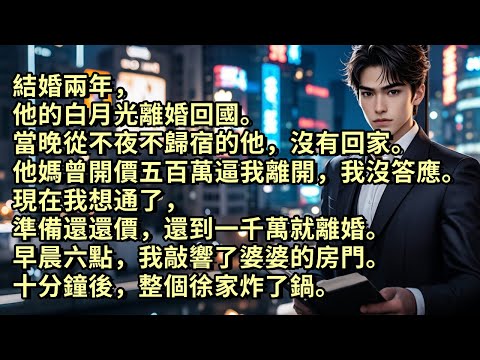 結婚兩年，他的白月光離婚回國。當晚從不夜不歸宿的他，沒有回家。當初他媽曾開價五百萬逼我離開，我沒答應。現在我想通了，準備還價，還到一千萬就離婚。早晨六點，我敲響了婆婆的房門。十分鐘後，整個徐家炸了鍋。