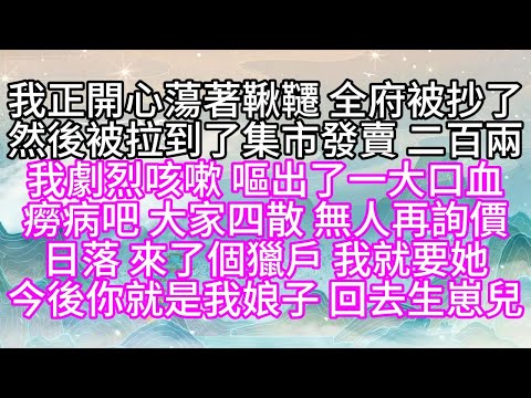 我正開心蕩著鞦韆，全府被抄了，然後被拉到了集市發賣，二百兩，我劇烈咳嗽，嘔出了一大口血，癆病吧，大家四散，無人再詢價，日落，來了個獵戶，我就要她，今後，你就是我娘子，回去生崽兒【幸福人生】#為人處世