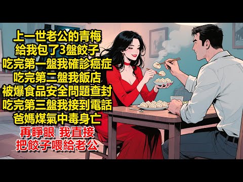 上一世，老公的青梅給我包了3盤餃子，吃完第一盤我確診癌症，吃完第二盤我飯店被爆食品安全問題查封，吃完第三盤我接到電話爸媽煤氣中毒身亡。再睜眼，我直接把餃子喂給老公