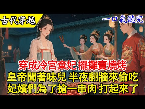 【一口氣聽完】我穿越成了冷宮棄妃，但我一點都不慌。因為我發現，這幫古人沒吃過燒烤！我把冷宮柴房改成了燒烤攤，第一天晚上，香味就飄到了隔壁宮。#古言 #穿越 #有聲書 #完結