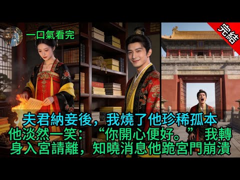 夫君納妾後，我燒了他珍稀孤本，他淡然一笑：“你開心便好。” 我轉身入宮請離，知曉消息他跪宮門崩潰