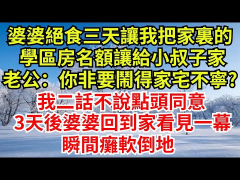 婆婆絕食三天讓我，把家裏的學區房名額讓給小叔子家，老公：你非要鬧得家宅不寧?我二話不說點頭同意，3天後婆婆回到家看見一幕，瞬間癱軟倒地#完結故事#情感故事#爽文#婆媳關系#小叔子#女频小说#学区房