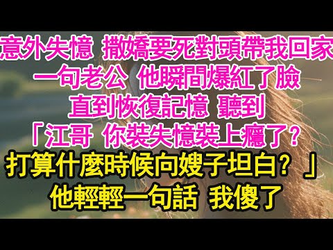 意外失憶 撒嬌要死對頭帶我回家，一句老公 他瞬間爆紅了臉，直到恢復記憶 聽到，「江哥 你裝失憶裝上癮了？打算什麼時候向嫂子坦白？」他輕輕一句話 我傻了【琉璃】【甜寵】【霸總】