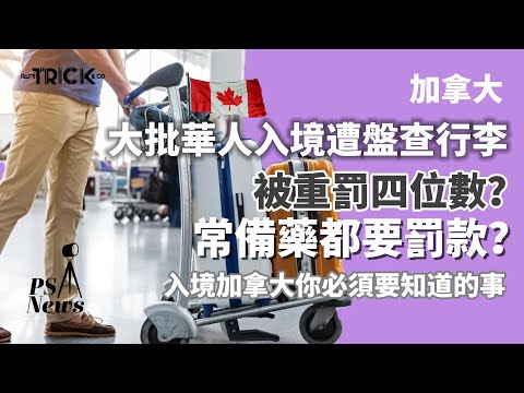 PS News｜加拿大｜大批華人入境遭嚴查行李｜被重罰四位數？常備藥都要罰款？｜入境加拿大你必須要知道的事
