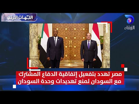 مصر تهدد بتفعيل إتفاقية الدفاع المشترك مع السودان لمنع تهديدات وحدة السودان | الجهات الأربع