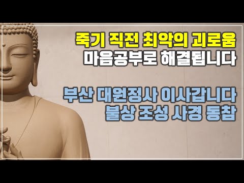 [돈오56] 죽기 직전 최악의 괴로움 마음공부로 해결됩니다, 부산 대원정사 이사, 불상 조성 사경 동참