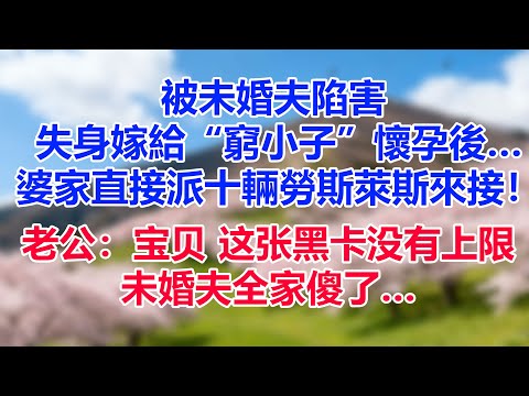 被未婚夫陷害，失身嫁給“窮小子”懷孕後…婆家直接派十輛勞斯萊斯來接！老公：“寶貝，這張黑卡沒有上限。”未婚夫全家傻了…
