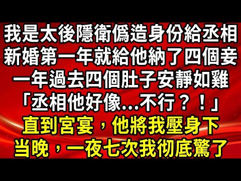 我是太後隱衛僞造身份給丞相。新婚第一年就給他納了四個妾。一年過去四個肚子安靜如雞「丞相他好像...不行？！」直到宮宴，他將我壓身下。当晚，一夜七次我彻底驚了#生活經驗#情感故事#養老#睡前故事