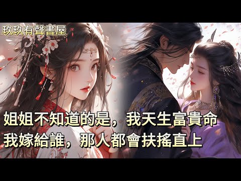 【一口氣看完】上輩子，姐姐為嫁將軍，將我推給寒門書生，後來書生官拜宰輔，而姐姐卻被小將軍折磨而死。重生活一世，姐姐將我推給了陰冷嗜殺的小將軍，但她不知道的是，我天生富貴命，我嫁給誰，那人都會扶搖直上！
