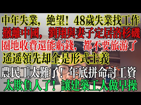 中年失业后绝望，48岁失业找不到工作，一家人快饿死，撤离中国，刘翔与妻子离开中国定居洛杉矶，圈地收费还能亏钱，都不要旅游了，遥遥领先却全是形式主义谈什么发展  #中國社會 #中國現狀