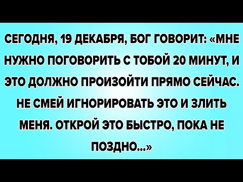СЕГОДНЯ, 19 ДЕКАБРЯ, БОГ ГОВОРИТ: «МНЕ НУЖНО ПОГОВОРИТЬ С ТОБОЙ 20 МИНУТ, И ЭТО ДОЛЖНО ПРОИЗОЙТИ...