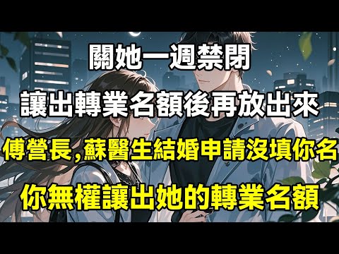 關她一週禁閉，讓出轉業名額後再放出來，傅營長，蘇醫生結婚申請沒填你名，你無權讓出她的轉業名額