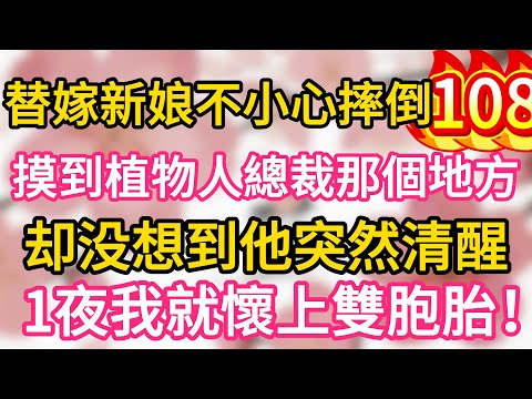 【108】替嫁新娘不小心摔倒 ，摸到植物人總裁那個地方，卻沒想到他突然清醒，1夜我就懷上雙胞胎！#為人處世 #生活經驗 #情感故事