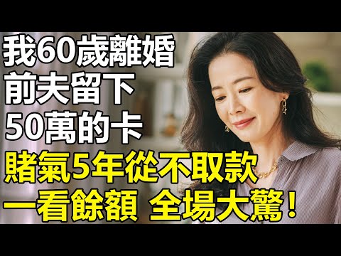 我60歲被迫離婚，前夫甩下50萬買斷我青春？賭氣5年從不取款！銷戶時櫃員聲音顫抖:「女士,您卡裏余額500萬!」【養老|情感|孩子|母親|夫妻關系|幸福生活】