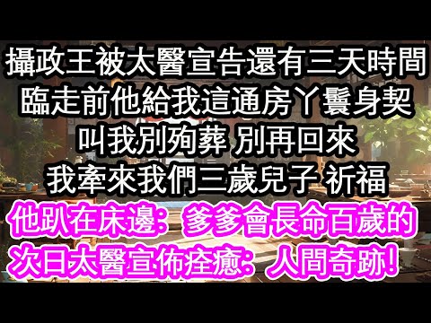 攝政王被太醫宣告還有三天時間，臨走前他給我這通房丫鬟身契，叫我別殉葬 別再回來，我牽來我們三歲兒子，他趴在床邊：爹爹會長命百歲的，次日太醫宣佈痊癒：人間奇跡！【花開】【愛情】【生活】