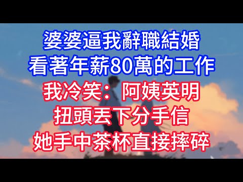 婆婆逼我辭職結婚，看著年薪80萬的工作，我冷笑：阿姨英明，扭頭丟下分手信，她手中茶杯直接摔碎！#深夜淺讀 #小说推荐 #总裁 #宠妻 #故事 #夜读人生 #大橘讲故事 #悦彤