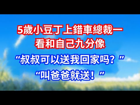 5歲小豆丁上錯車總裁一看和自己九分像“叔叔可以送我回家吗？”“叫爸爸就送！”'#愛情#甜寵文#爽
