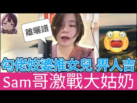 Sam哥激戰大姑奶！發姣勾佬，推女兒畀人搞| 小元 最新直播 B #小元姐姐 #小圓感情分享 #小元妹妹