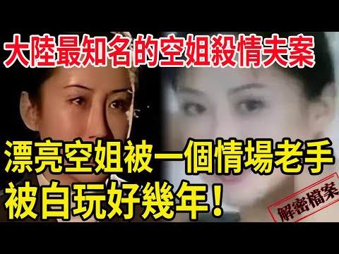 解密檔案——大陸最知名的空姐殺情夫案!漂亮空姐被一個情場老手,被白玩幾年!