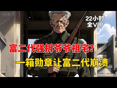 【22小时全VIP01】富二代强拆爷爷祖宅？一箱勋章让富二代崩溃！