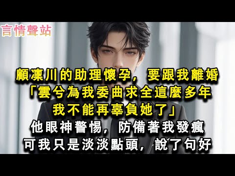 【情感故事】顧凜川的助理懷孕，要跟我離婚「雲兮為我委曲求全這麼多年我不能再辜負她了」他眼神警惕，防備著我發瘋，可我只是淡淡點頭，說了句好#小說 #愛情 #故事