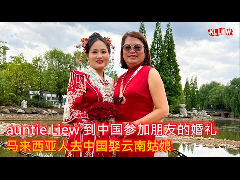 auntie Liew 到中国参加朋友的婚礼,马来西亚人去中国娶云南姑娘,来看看云南结婚风俗流程跟马来西亚的传统华人婚礼有什么不一样呢？