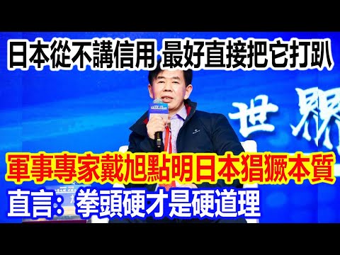 日本從不講信用，最好直接把它打趴，軍事專家戴旭教授點明日本猖獗本質，直言：拳頭硬才是硬道理