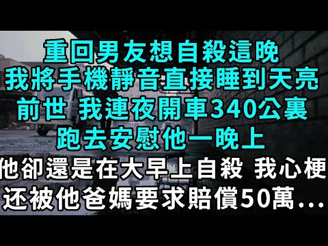 重回男友想自殺這晚，我將手機靜音直接睡到天亮，前世 我連夜開車340公裏，跑去安慰他一晚上，他卻還是在大早上自殺，導致我被他爸媽要求賠償50萬，這一世 我不管了！