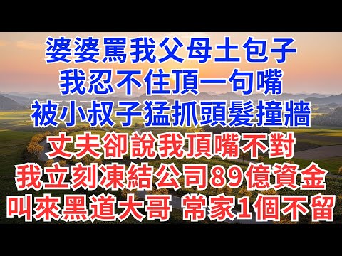 婆婆罵我父母土包子，我忍不住頂一句嘴，被小叔子猛抓頭髮撞牆，丈夫卻說我頂嘴不對，我立刻凍結公司89億資金，叫來黑道大哥：常家一個不留！#為人處世#生活經驗#小說#戀愛#情感#婚姻#婆媳#顶嘴#家庭关系