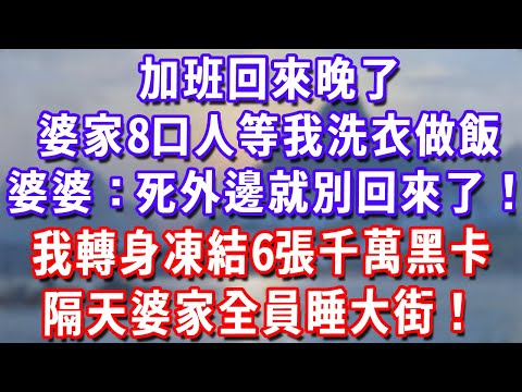 加班回來晚了，婆家8口人等我洗衣做飯，婆婆：死外邊就別回來了！我轉身凍結6張千萬黑卡，隔天婆家全員睡大街！#深夜講故事#為人處世#生活經驗#情感故事#故事#小說#戀愛#情感#婚姻