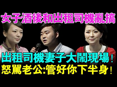女子酒后竟然和出租车司机乱搞？司机妻子来节目现场大闹！怒骂老公：你管好你的下半身！【幸福调解室】