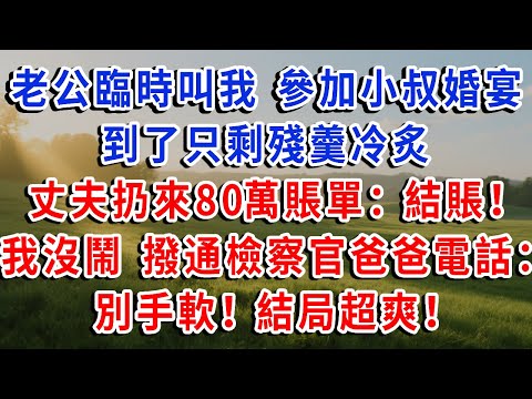 老公臨時叫我 參加小叔婚宴，到了只剩殘羹冷炙，丈夫扔來80萬賬單：過來結賬！我沒鬧 撥通警察檢察官爸爸：別手軟！結局超爽！#琴琴講故事 #為人處世#生活經驗#情感故事#晚年哲理#說故事#完結文
