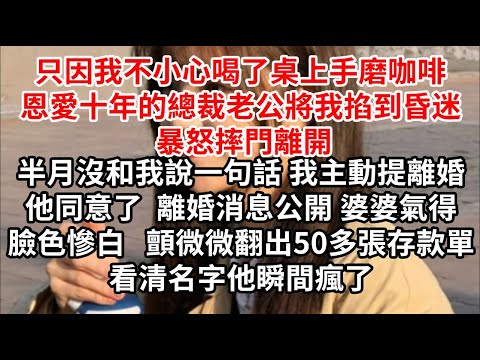 只因我不小心喝了桌上手磨咖啡，恩愛十年的總裁老公將我掐到昏迷 暴怒摔門離開，半月沒和我說一句話 我主動提離婚他同意了，離婚消息公開婆婆氣得臉色慘白 顫微微翻出50多張存款單，看清名字他瞬間瘋了