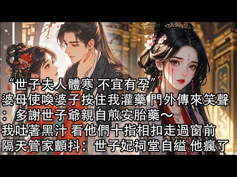 【一口氣看完】“世子夫人體寒 不宜有孕”，婆母使喚婆子按住我灌藥 門外傳來笑聲：多謝世子爺親自煎安胎藥～我吐著黑汁 看他們十指相扣走過窗前，隔天管家顫抖：世子妃祠堂自縊 他瘋了