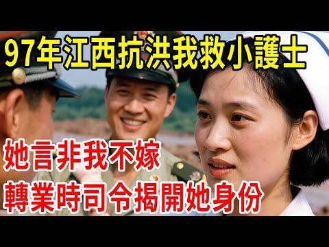 97年江西抗洪我救小護士，她言非我不嫁，轉業時司令揭開她身份，我震惊了#原創#情感