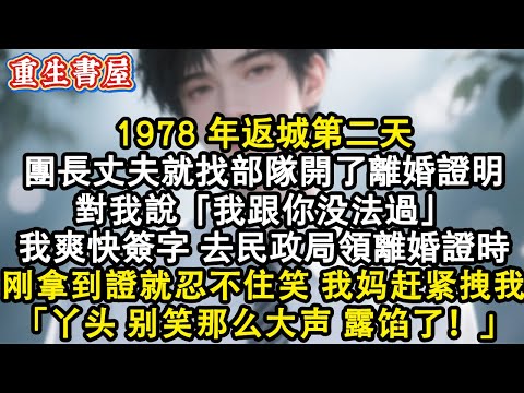 【重生爽文】1978 年返城第二天，團長丈夫就找部隊開了離婚證明：“跟你沒法過”，我爽快簽字。去民政局領離婚證時，剛拿到手就忍不住笑，我媽趕緊拽我：丫頭！別笑那麼大聲，露餡了！#小說 #重生 #爽文