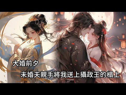 【一口氣看完】大婚前夕，未婚夫親手將我送上攝政王的榻上，再相見，他跪在我面前，讓我為他在攝政王面前美言幾句，而我身後金冠蟒袍的男人訕笑：「不知殺薄情之人，能不能讓本王的夫人高興。」