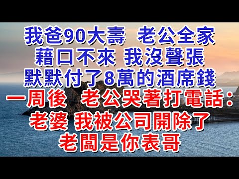 我爸90大壽，老公全家藉口不來，我沒聲張，默默付了8萬的酒席錢，一周後，老公哭著打電話：老婆，我被公司開除了，老闆是你表哥。#人际关系 #为人处世 #人生感悟 #生活经验 #情感故事