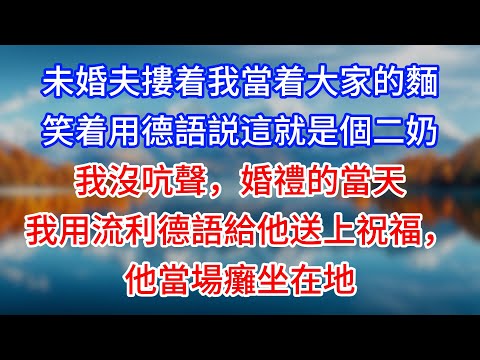 【完結】未婚夫摟着我當着大家的麵笑着用德語説這就是個二奶，我沒吭聲，婚禮的當天我用流利德語給他送上祝福，他當場癱坐在地 #為人處世 #生活經驗 #情感故事 #故事 #小說 #戀愛 #情感 #婚姻