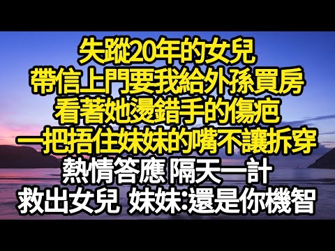 失蹤20年的女兒，帶信上門要我給外孫買房，看著她燙錯手的傷疤，一把捂住妹妹的嘴不讓拆穿，熱情答應 隔天一計，救出女兒  妹妹：還是你機智#故事#悬疑#人性#刑事#人生故事#生活哲學#為人哲學