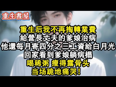 【重生爽文】重生後我不再掏轉業費給營長丈夫的爹娘治病，他依舊每月寄四分之三工資給白月光，回家看到爹娘躺病榻，喝稀粥，瘦得露骨頭，當場跪地痛哭#小說 #重生 #情感 #復仇 #爽文 #完结文 #故事