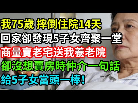我75歲摔倒住院14天，回家卻發現5子女齊聚一堂，商量賣老宅送我養老院，卻沒想賣房時仲介一句話，給5子女當頭一棒！