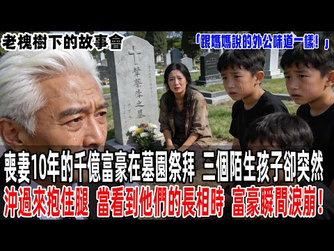 「跟媽媽說的外公味道一樣！」喪妻10年的千億富豪在墓園祭拜，三個陌生孩子卻突然沖過來抱住腿，當看到他們的長相時，富豪瞬間淚崩！【老槐樹下的故事會】#情感故事 #老年生活 #故事分享 #故事#原創#爽文